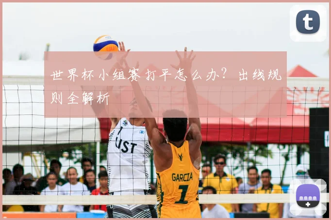 世界杯小组赛打平怎么办?出线规则全解析