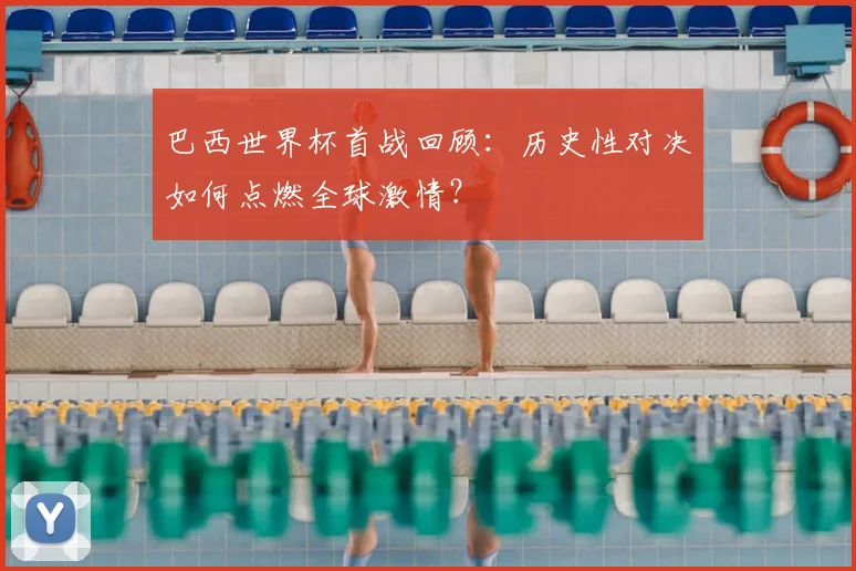 巴西世界杯首战回顾:历史性对决如何点燃全球激情?