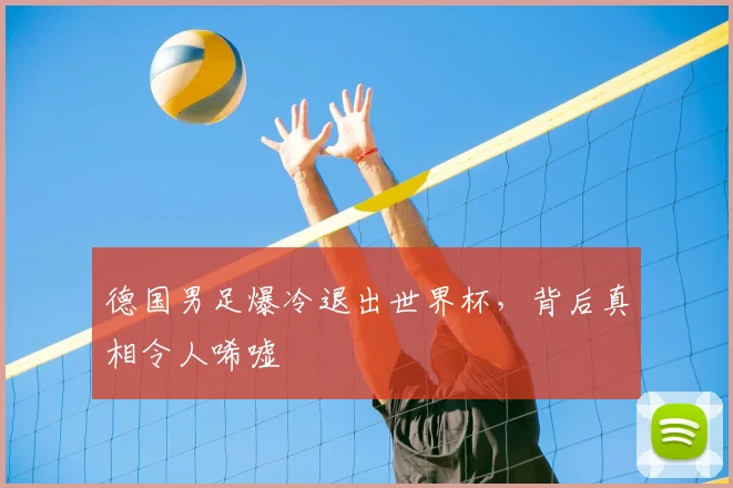 德国男足爆冷退出世界杯,背后真相令人唏嘘