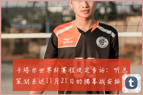 卡塔尔世界杯赛程设定专访：听总策划亲述11月21日的揭幕战安排