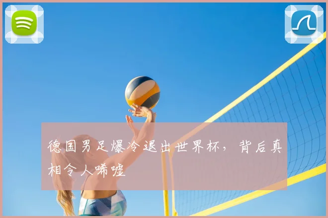 德国男足爆冷退出世界杯,背后真相令人唏嘘