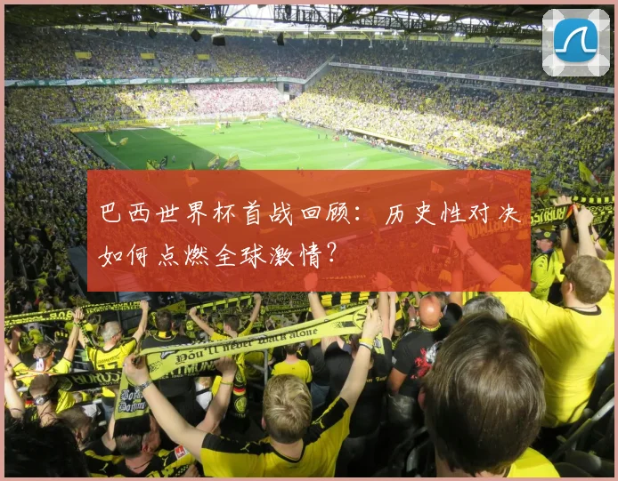 巴西世界杯首战回顾:历史性对决如何点燃全球激情?
