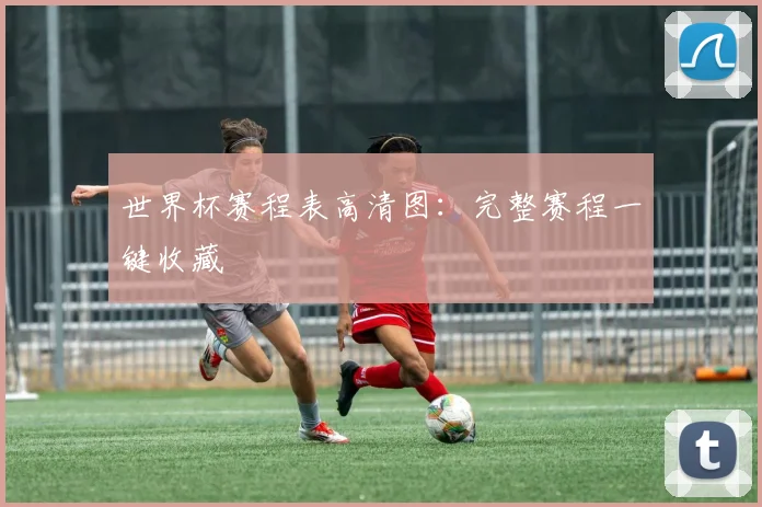 世界杯赛程表高清图:完整赛程一键收藏