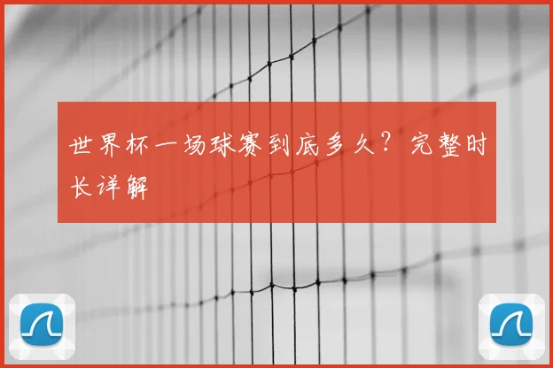 世界杯一场球赛到底多久?完整时长详解