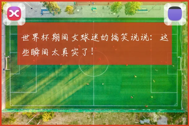 世界杯期间女球迷的搞笑说说:这些瞬间太真实了!