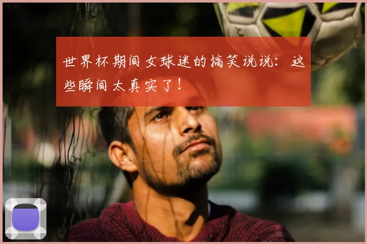 世界杯期间女球迷的搞笑说说:这些瞬间太真实了!