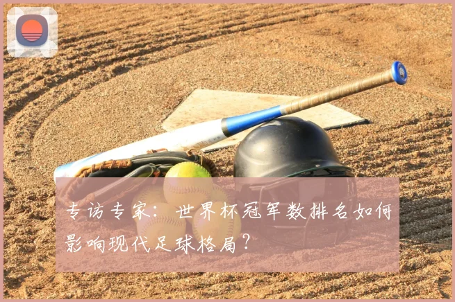 专访专家：世界杯冠军数排名如何影响现代足球格局？