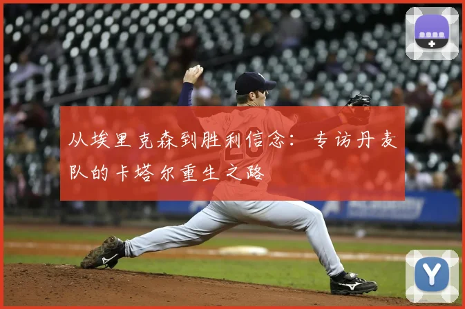 从埃里克森到胜利信念：专访丹麦队的卡塔尔重生之路