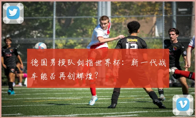 德国男模队剑指世界杯:新一代战车能否再创辉煌?