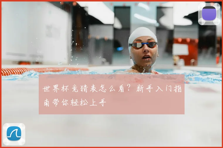 世界杯竞猜表怎么看?新手入门指南带你轻松上手