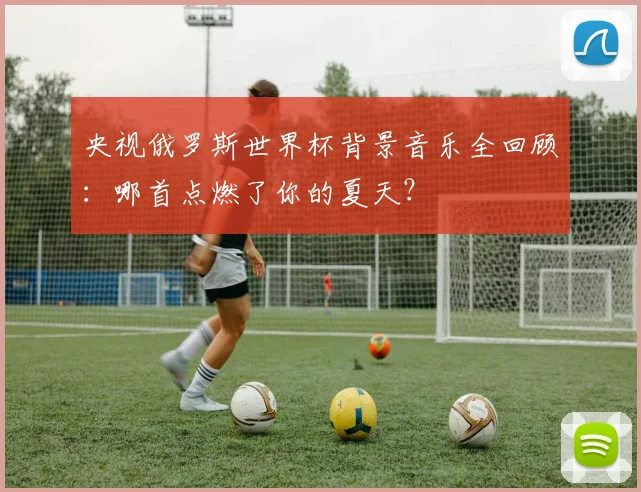 央视俄罗斯世界杯背景音乐全回顾:哪首点燃了你的夏天?