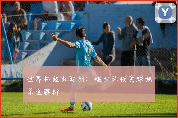 世界杯经典时刻：瑞典队任意球绝杀全解析