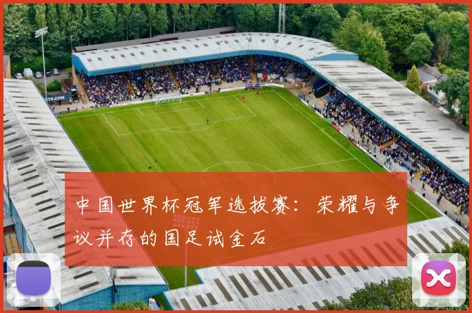 中国世界杯冠军选拔赛：荣耀与争议并存的国足试金石