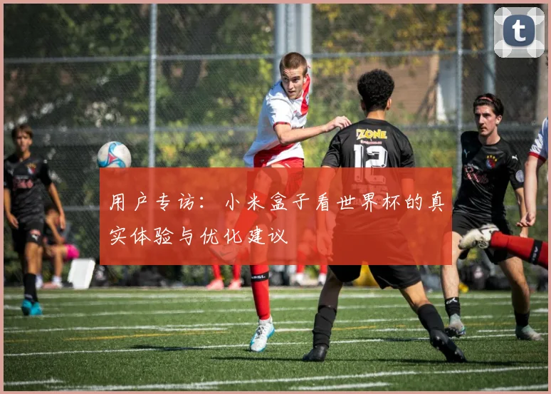 用户专访：小米盒子看世界杯的真实体验与优化建议