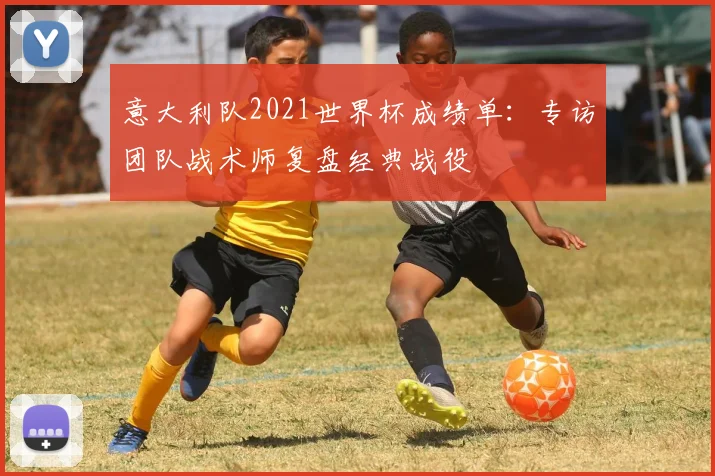 意大利队2021世界杯成绩单：专访团队战术师复盘经典战役