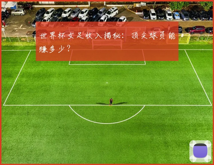 世界杯女足收入揭秘：顶尖球员能赚多少？