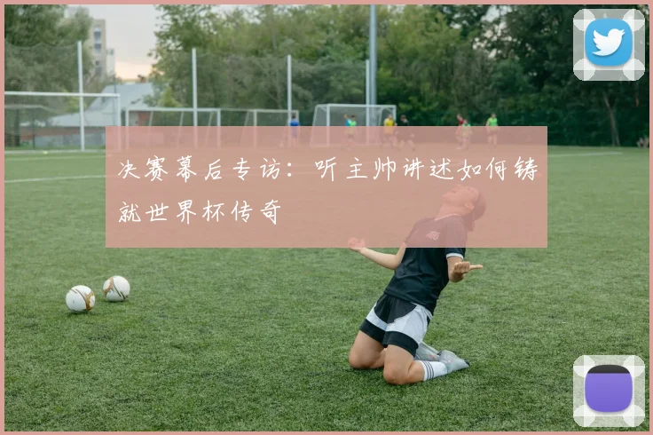 决赛幕后专访：听主帅讲述如何铸就世界杯传奇
