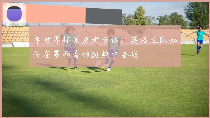 年世界杯亲历者专访：英格兰队如何在墨西哥的酷热中奋战
